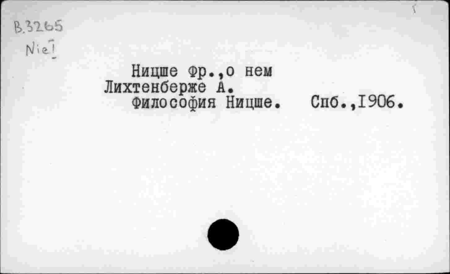 ﻿1
Ницше Фр.,о нем Лихтенберже А.
Философия Ницше.
Спб.,1906.